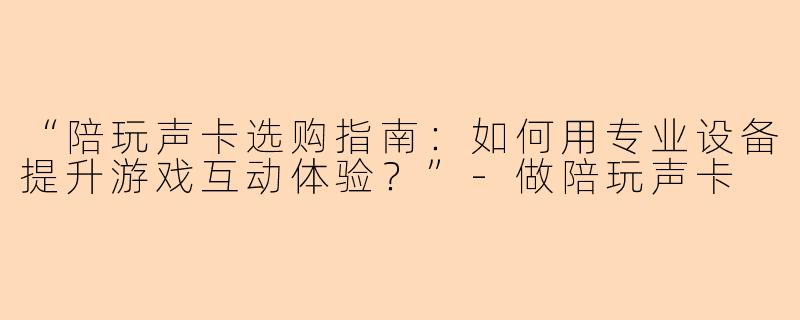 “陪玩声卡选购指南：如何用专业设备提升游戏互动体验？”-做陪玩声卡