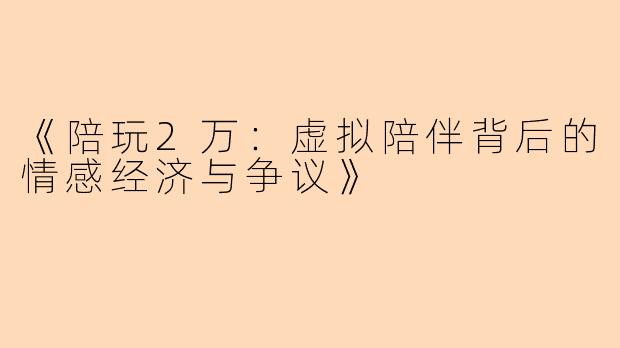 《陪玩2万：虚拟陪伴背后的情感经济与争议》