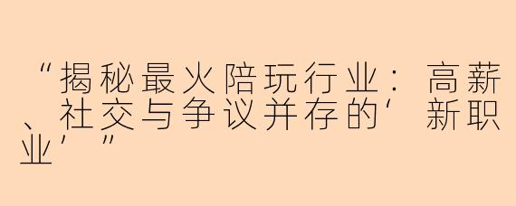 “揭秘最火陪玩行业:高薪、社交与争议并存的‘新职业’”