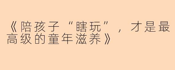 《陪孩子“瞎玩”，才是最高级的童年滋养》