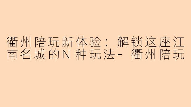衢州陪玩新体验：解锁这座江南名城的N种玩法-衢州陪玩
