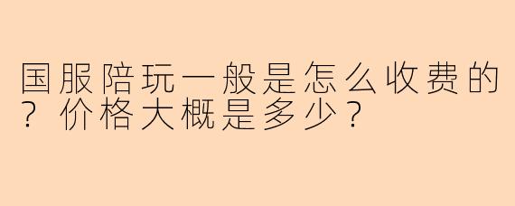 国服陪玩一般是怎么收费的？价格大概是多少？
