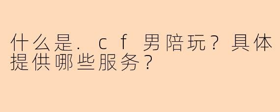 什么是.cf男陪玩？具体提供哪些服务？