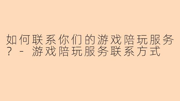 如何联系你们的游戏陪玩服务？-游戏陪玩服务联系方式