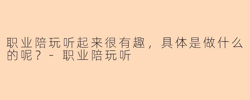 职业陪玩听起来很有趣，具体是做什么的呢？-职业陪玩听