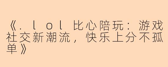 《.lol比心陪玩：游戏社交新潮流，快乐上分不孤单》
