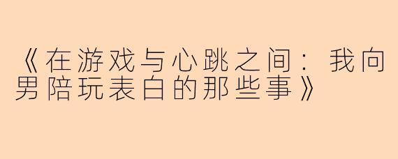 《在游戏与心跳之间：我向男陪玩表白的那些事》