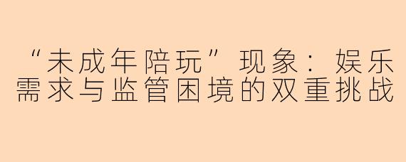 “未成年陪玩”现象：娱乐需求与监管困境的双重挑战