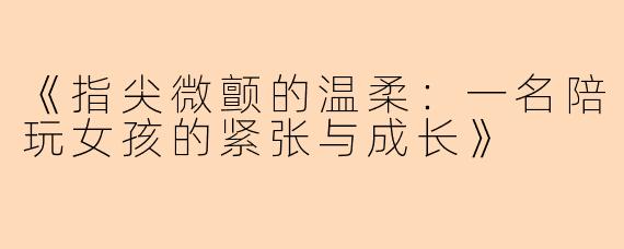 《指尖微颤的温柔：一名陪玩女孩的紧张与成长》