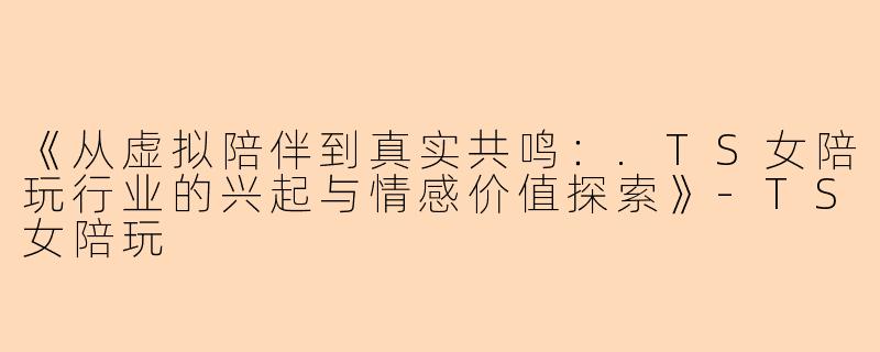 《从虚拟陪伴到真实共鸣：.TS女陪玩行业的兴起与情感价值探索》-TS女陪玩