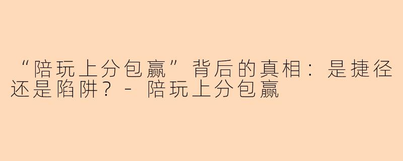 “陪玩上分包赢”背后的真相：是捷径还是陷阱？-陪玩上分包赢