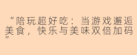 “陪玩超好吃：当游戏邂逅美食，快乐与美味双倍加码”