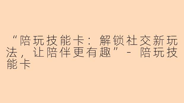 “陪玩技能卡：解锁社交新玩法，让陪伴更有趣”-陪玩技能卡