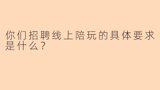 你们招聘线上陪玩的具体要求是什么？