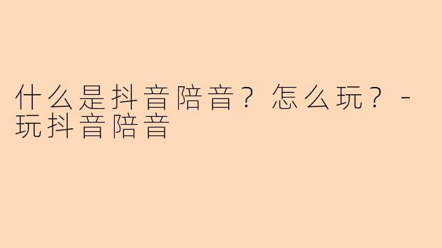 什么是抖音陪音?怎么玩?