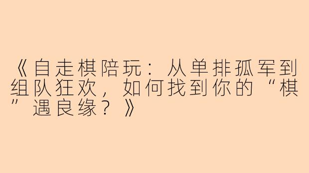 《自走棋陪玩：从单排孤军到组队狂欢，如何找到你的“棋”遇良缘？》