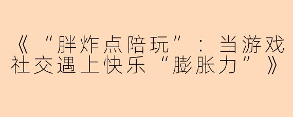 《“胖炸点陪玩”：当游戏社交遇上快乐“膨胀力”》