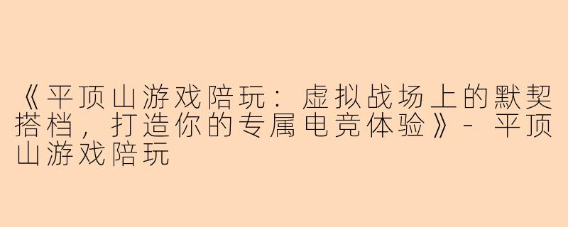 《平顶山游戏陪玩：虚拟战场上的默契搭档，打造你的专属电竞体验》-平顶山游戏陪玩