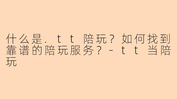 什么是.tt陪玩？如何找到靠谱的陪玩服务？-tt当陪玩
