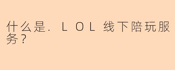 什么是.LOL线下陪玩服务？