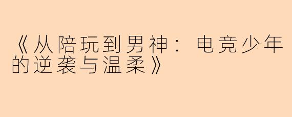 《从陪玩到男神：电竞少年的逆袭与温柔》