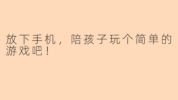 放下手机，陪孩子玩个简单的游戏吧！