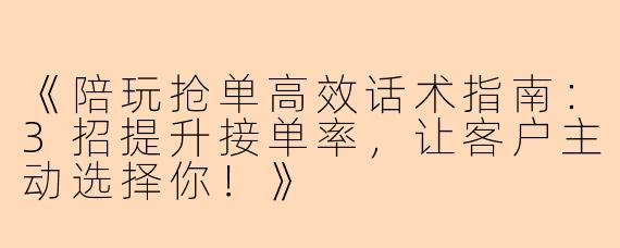 《陪玩抢单高效话术指南：3招提升接单率，让客户主动选择你！》