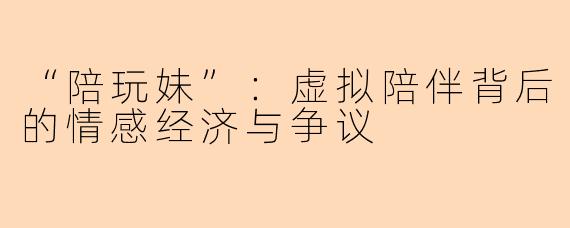 “陪玩妹”：虚拟陪伴背后的情感经济与争议
