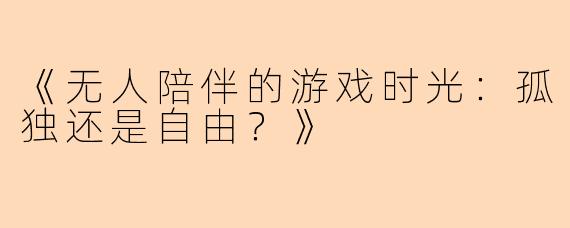 《无人陪伴的游戏时光：孤独还是自由？》
