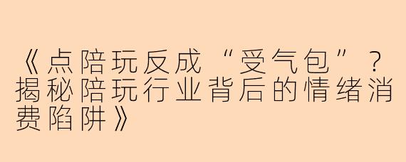 《点陪玩反成“受气包”？揭秘陪玩行业背后的情绪消费陷阱》