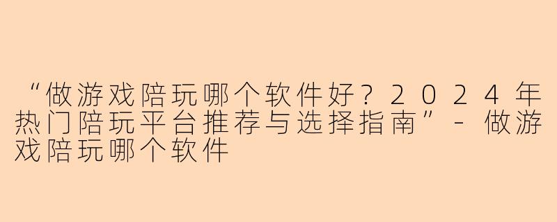 “做游戏陪玩哪个软件好？2024年热门陪玩平台推荐与选择指南”-做游戏陪玩哪个软件