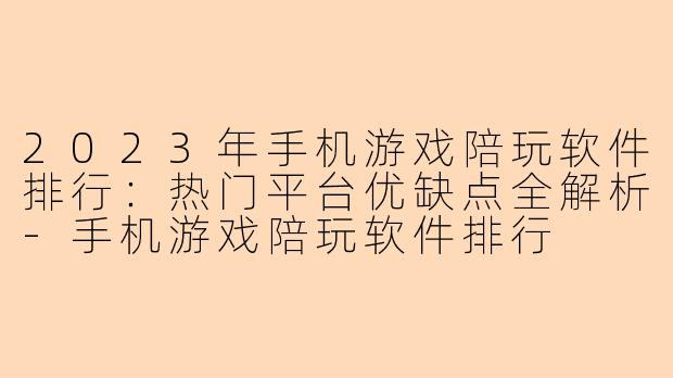 2023年手机游戏陪玩软件排行：热门平台优缺点全解析-手机游戏陪玩软件排行