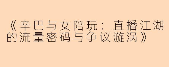 《辛巴与女陪玩：直播江湖的流量密码与争议漩涡》