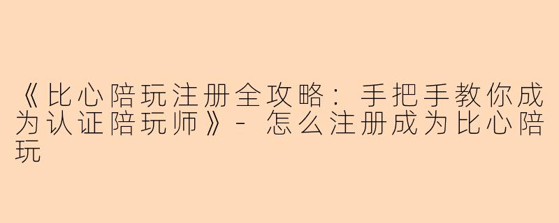《比心陪玩注册全攻略：手把手教你成为认证陪玩师》-怎么注册成为比心陪玩
