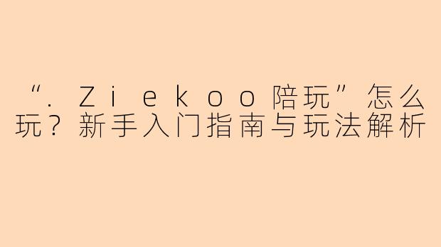 “.Ziekoo陪玩”怎么玩？新手入门指南与玩法解析