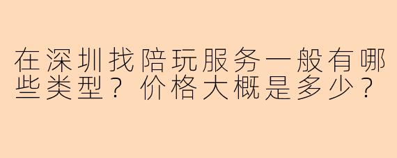 在深圳找陪玩服务一般有哪些类型？价格大概是多少？