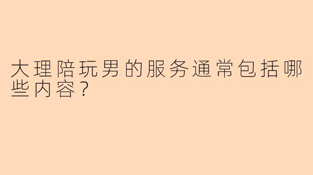 大理陪玩男的服务通常包括哪些内容？