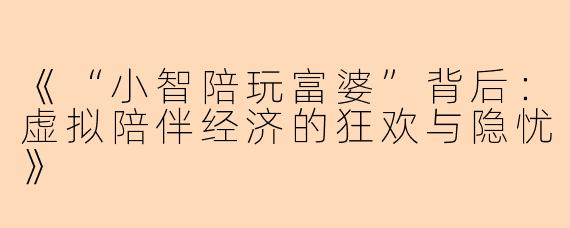 《“小智陪玩富婆”背后：虚拟陪伴经济的狂欢与隐忧》