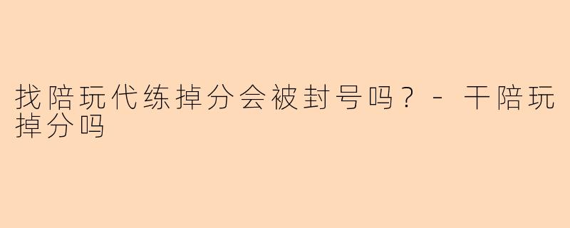 找陪玩代练掉分会被封号吗？-干陪玩掉分吗