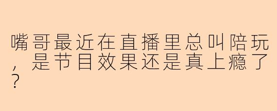 嘴哥最近在直播里总叫陪玩，是节目效果还是真上瘾了？