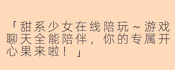 「甜系少女在线陪玩～游戏聊天全能陪伴，你的专属开心果来啦！」