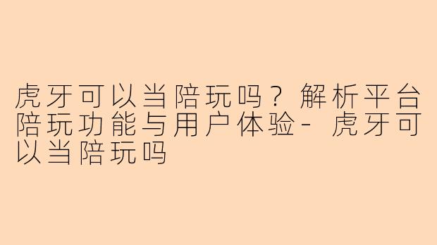 虎牙可以当陪玩吗?解析平台陪玩功能与用户体验
