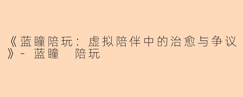《蓝瞳陪玩：虚拟陪伴中的治愈与争议》-蓝瞳 陪玩