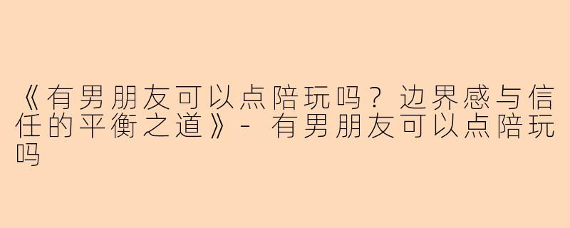 《有男朋友可以点陪玩吗？边界感与信任的平衡之道》-有男朋友可以点陪玩吗