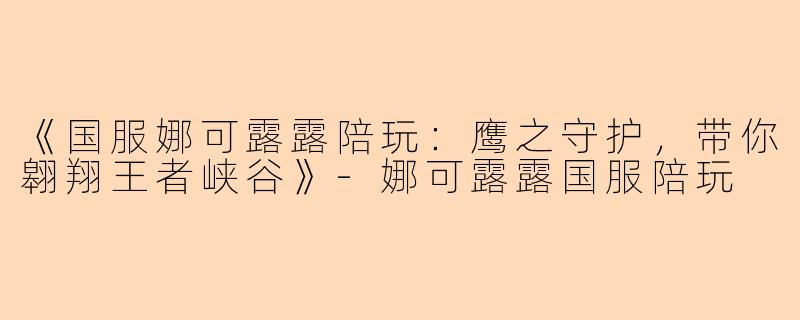 《国服娜可露露陪玩：鹰之守护，带你翱翔王者峡谷》-娜可露露国服陪玩