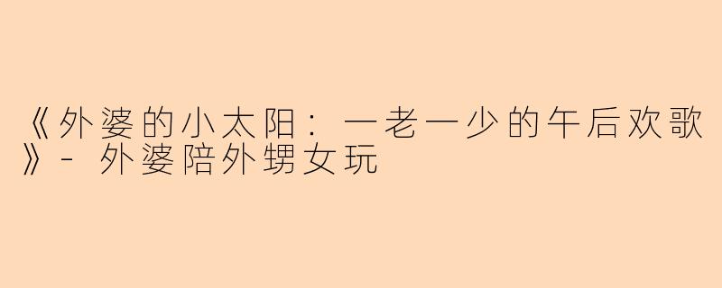 《外婆的小太阳：一老一少的午后欢歌》-外婆陪外甥女玩