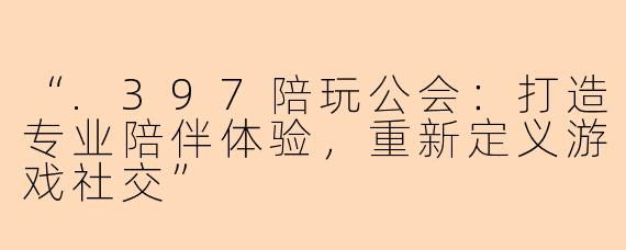 “.397陪玩公会：打造专业陪伴体验，重新定义游戏社交”