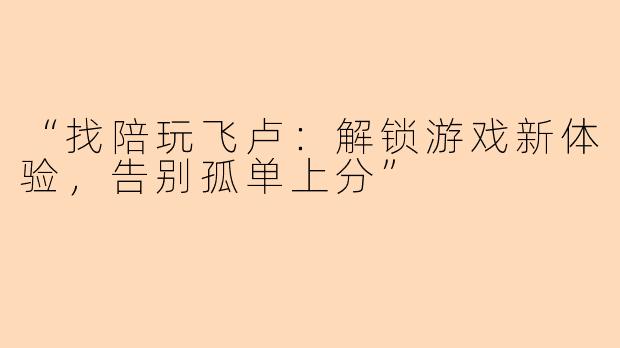“找陪玩飞卢：解锁游戏新体验，告别孤单上分”