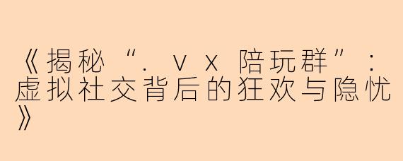 《揭秘“.vx陪玩群”：虚拟社交背后的狂欢与隐忧》