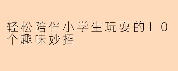 轻松陪伴小学生玩耍的10个趣味妙招